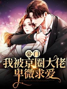 完结版《豪门：我被京圈大佬卑微求爱》免费阅读