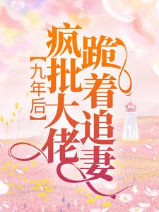 已完结小说《九年后，疯批大佬跪着追妻》在线章节阅读