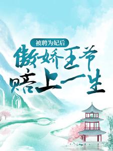 完结版《被聘为妃后，傲娇王爷赔上一生》在线免费阅读