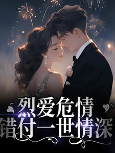 《烈爱危情：错付一世情深》小说章节在线试读，《烈爱危情：错付一世情深》最新章节目录