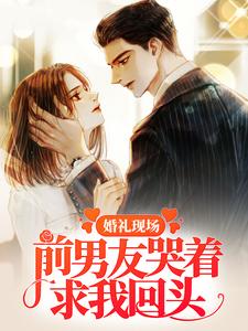 完结版《婚礼现场，前男友哭着求我回头》章节阅读