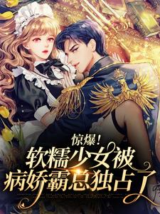 完结版《惊爆！软糯少女被病娇霸总独占了》免费阅读