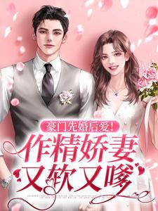 完结版《豪门先婚后爱！作精娇妻又软又嗲》在线免费阅读