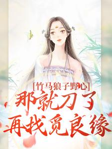 小说《竹马狼子野心，那就刀了再找觅良缘》章节阅读