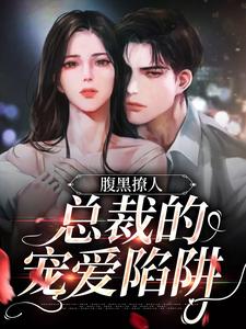 完结版《腹黑撩人：总裁的宠爱陷阱》在线免费阅读