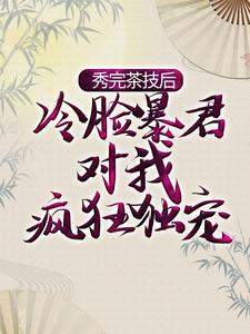 完结版《秀完茶技后，冷脸暴君对我疯狂独宠》免费阅读