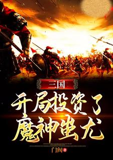 三国：开局投资了魔神蚩尤小说免费资源，三国：开局投资了魔神蚩尤在线阅读