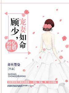 99亿甜婚：顾少，宠妻如命免费阅读，99亿甜婚：顾少，宠妻如命章节目录