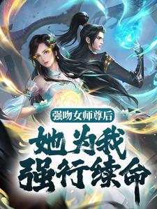 强吻女师尊后，她为我强行续命小说全文哪里可以免费看？