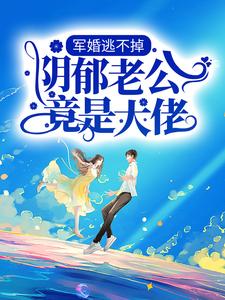 完结版《军婚逃不掉，阴郁老公竟是大佬》章节阅读