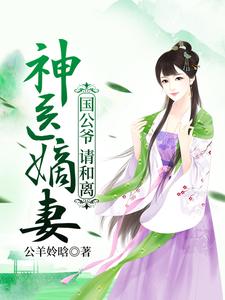 《神医嫡妻：国公爷，请和离》小说章节在线试读，《神医嫡妻：国公爷，请和离》最新章节目录