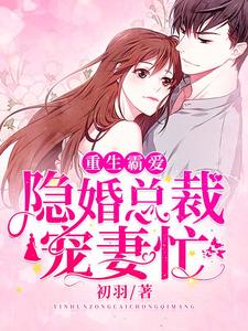 完结版《重生霸爱：隐婚总裁宠妻忙》章节目录在线阅读