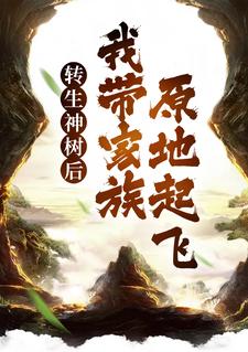 完结版《转生神树后，我带家族原地起飞》章节阅读