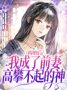 完结版《离婚后，我成了前妻高攀不起的神》章节阅读