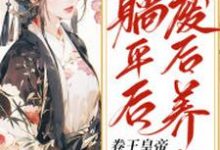 完结版《废后养生躺平后，卷王皇帝疯球了》章节阅读-读书翁