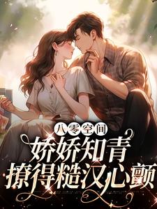 完结版《八零空间：娇娇知青撩得糙汉心颤》章节阅读