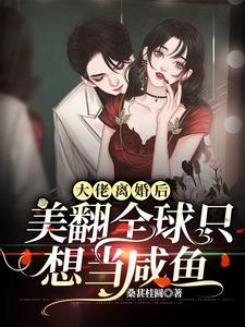 完结版《大佬离婚后美翻全球只想当咸鱼》章节目录在线阅读