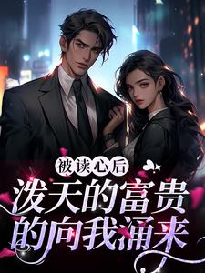 完结版《被读心后，泼天的富贵的向我涌来》免费阅读