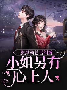 完结版《腹黑霸总苦纠缠，小姐另有心上人》章节目录在线阅读