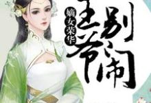 嫡女荣华：王爷，别闹小说完结了吗？在哪里可以免费读到？-读书翁