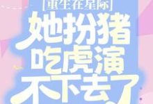 小说《重生在星际，她扮猪吃虎演不下去了》在线章节阅读-读书翁