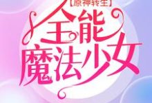 已完结小说《原神转生：全能魔法少女》章节在线阅读-读书翁