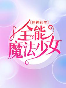 已完结小说《原神转生：全能魔法少女》章节在线阅读