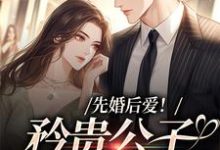 完结版《先婚后爱！矜贵公子红眼失控》章节阅读-读书翁