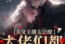 完结版《美女主播太会撩，大佬们都沦陷了》免费阅读-读书翁