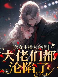 完结版《美女主播太会撩，大佬们都沦陷了》免费阅读