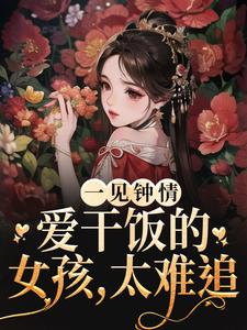 在线寻找一见钟情：爱干饭的女孩，太难追小说的无删减版本