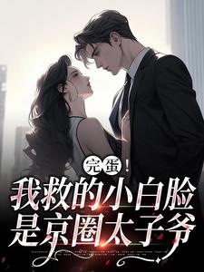 完结版《完蛋！我救的小白脸是京圈太子爷》在线免费阅读