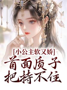 完结版《小公主软又娇，首面质子把持不住》章节阅读