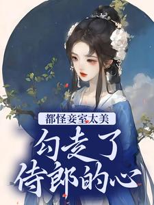 《都怪妾室太美，勾走了侍郎的心》小说章节在线试读，《都怪妾室太美，勾走了侍郎的心》最新章节目录