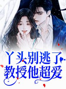 完结版《丫头别逃了！教授他超爱》免费阅读