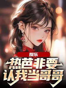 《娱乐：热芭非要认我当哥哥》小说主角周星星杨蜜、热芭章节章节免费在线阅读