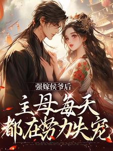 完结版《强嫁侯爷后，主母每天都在努力失宠》章节目录在线阅读