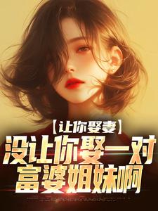 完结版《让你娶妻，没让你娶一对富婆姐妹啊》免费阅读