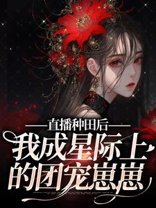 直播种田后，我成星际上的团宠崽崽小说全文哪里可以免费看？