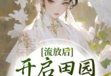 已完结小说《流放后，开启田园大女主剧本》章节在线阅读-读书翁