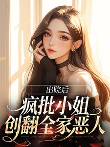 出院后，疯批小姐创翻全家恶人小说免费资源，出院后，疯批小姐创翻全家恶人在线阅读