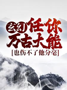 完结版《玄幻：任你万古大能，也伤不了他分毫》在线免费阅读