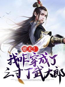 逆天！我咋穿成了三寸丁武大郎武直小说大结局免费试读