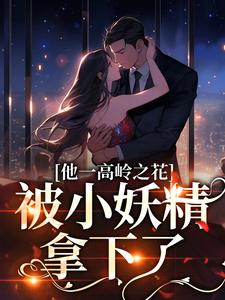 完结版《他一高岭之花，被小妖精拿下了》在线免费阅读