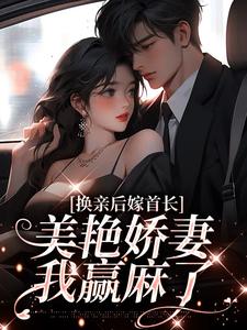 完结版《换亲后嫁首长，美艳娇妻我赢麻了》免费阅读