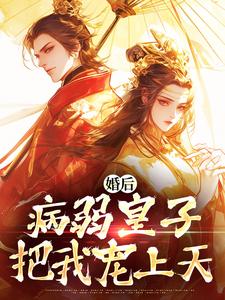 完结版《婚后，病弱皇子把我宠上天》章节目录在线阅读