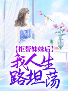 完结版《拒帮妹妹后，我人生路坦荡》章节阅读