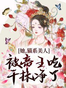 《她，猫系美人，被帝王吃干抹净了》小说章节在线试读，《她，猫系美人，被帝王吃干抹净了》最新章节目录