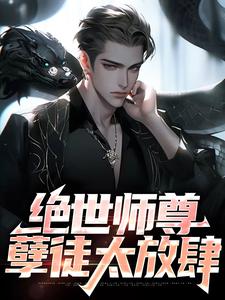 完结版《绝世师尊：孽徒太放肆》章节目录在线阅读