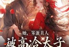 完结版《她，笨蛋美人，被高冷太子抓走了》章节阅读-读书翁